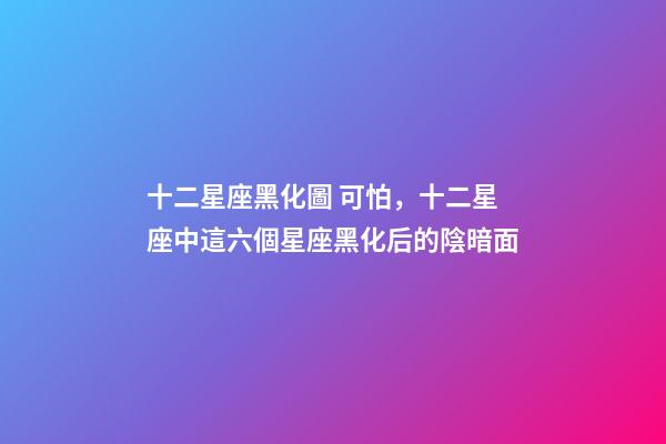 十二星座黑化圖 可怕，十二星座中這六個星座黑化后的陰暗面-第1張-觀點-玄機派
